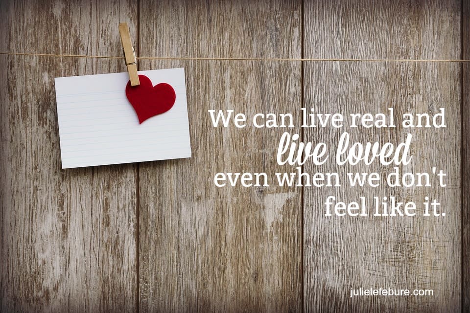 Living Real And Living Loved When You Don’t Feel Like It