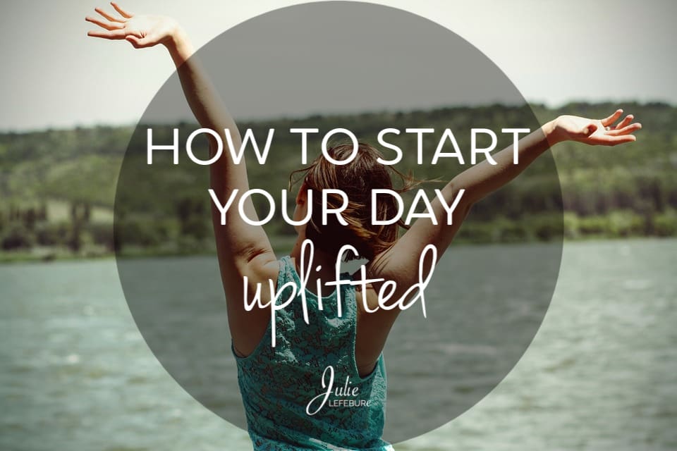 How To Start Your Day Uplifted (And Keep It That Way)