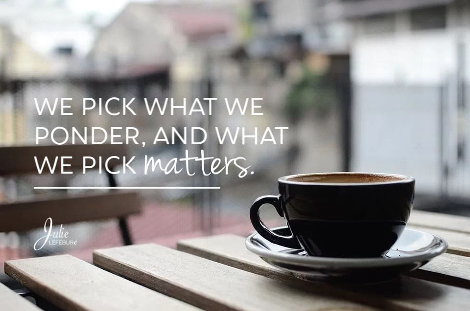 We Pick What We Ponder, And What We Pick Matters!