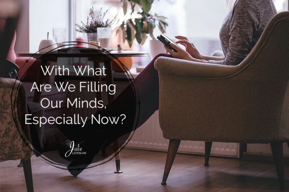 With What Are We Filling Our Minds, Especially Now?