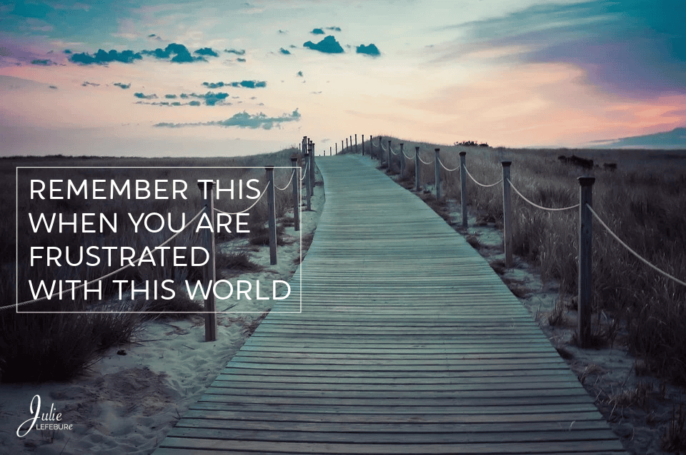 Remember This When You Are Frustrated With This World