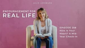 Encouragement for Real Life Podcast, Episode 258. How Is Your Heart? A Mid-Year Check-In